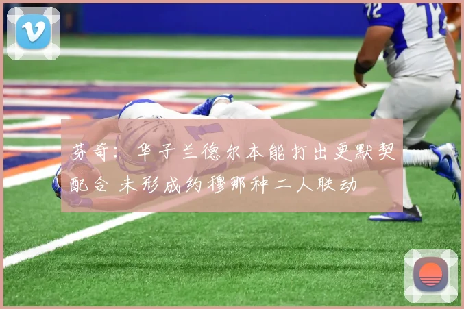 芬奇：华子兰德尔本能打出更默契配合 未形成约穆那种二人联动