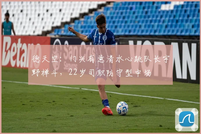 德天空：门兴有意清水心跳队长宇野禅斗，22岁司职防守型中场
