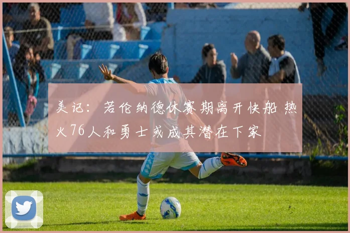 美记：若伦纳德休赛期离开快船 热火76人和勇士或成其潜在下家