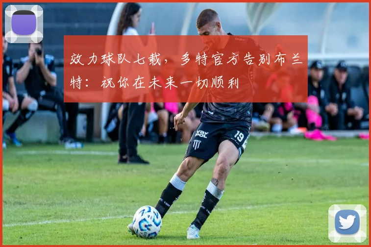 效力球队七载，多特官方告别布兰特：祝你在未来一切顺利