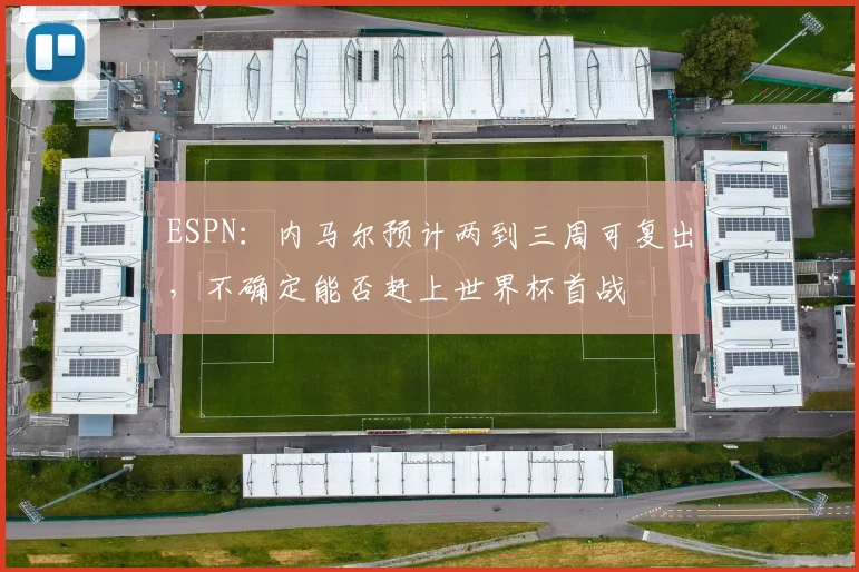 ESPN：内马尔预计两到三周可复出，不确定能否赶上世界杯首战