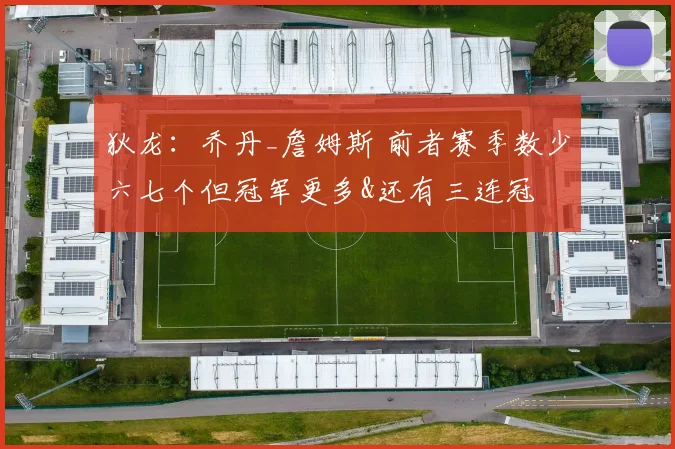 狄龙：乔丹_詹姆斯 前者赛季数少六七个但冠军更多&还有三连冠