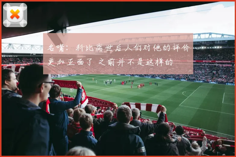 名嘴：科比离世后人们对他的评价更加正面了 之前并不是这样的